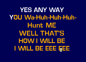 YES ANY WAY
YOU Wa-Huh-Huh-Huh-
Hunt ME
WELL THAT'S

HOW I WILL BE
I WLL BE EEE EEE