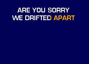 ARE YOU SORRY
W'E DRIFTED APART