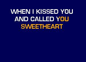 WHEN I KISSED YOU
AND CALLED YOU
SWEETHEART