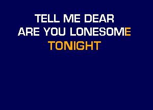 TELL ME DEAR
ARE YOU LONESOME

TONIGHT