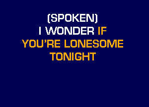 (SPOKEN)
I WONDER IF
YOU'RE LONESDME

TONIGHT