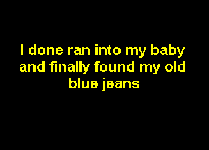 I done ran into my baby
and finally found my old

blue jeans