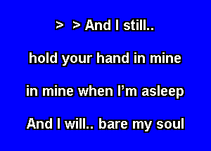 ta And I still..

hold your hand in mine

in mine when Pm asleep

And I will.. bare my soul