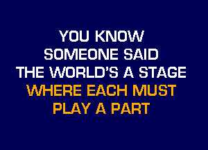 YOU KNOW
SOMEONE SAID
THE WORLD'S A STAGE
WHERE EACH MUST
PLAY A PART
