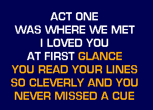 ACT ONE
WAS WHERE WE MET
I LOVED YOU
AT FIRST GLANCE
YOU READ YOUR LINES
SO CLEVERLY AND YOU
NEVER MISSED A CUE