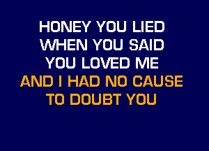 HONEY YOU LIED
WHEN YOU SAID
YOU LOVED ME
AND I HAD N0 CAUSE
T0 DOUBT YOU