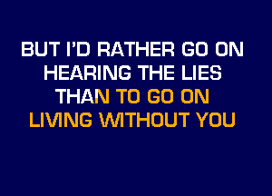 BUT I'D RATHER GO ON
HEARING THE LIES
THAN TO GO ON
LIVING WITHOUT YOU