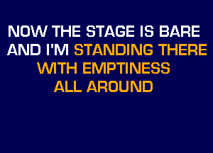 NOW THE STAGE IS BARE
AND I'M STANDING THERE
WITH EMPTINESS
ALL AROUND