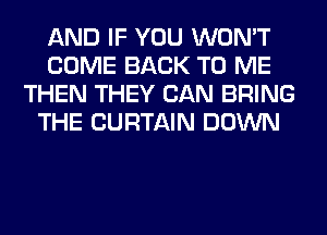 AND IF YOU WON'T
COME BACK TO ME
THEN THEY CAN BRING
THE CURTAIN DOWN