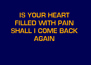 IS YOUR HEART
FILLED WTH PAIN
SHALL I COME BACK

AGAIN
