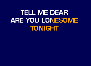 TELL ME DEAR
ARE YOU LUNESOME
TONIGHT