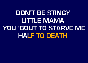 DON'T BE STINGY
LITI'LE MAMA
YOU 'BOUT T0 STARVE ME
HALF TO DEATH