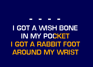 I GOT A WISH BONE
IN MY POCKET

I GOT A RABBIT FOOT

AROUND MY WRIST