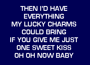 THEN I'D HAVE
EVERYTHING
MY LUCKY CHARMS
COULD BRING
IF YOU GIVE ME JUST
ONE SWEET KISS
0H 0H NOW BABY
