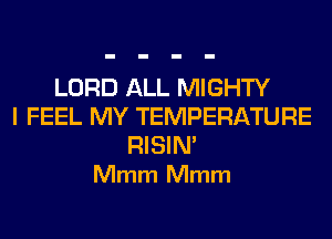 LORD ALL MIGHTY
I FEEL MY TEMPERATURE

RISIM
Mmm Mmm