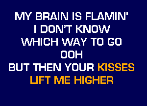 MY BRAIN IS FLAMIN'

I DON'T KNOW
WHICH WAY TO GO
00H
BUT THEN YOUR KISSES
LIFT ME HIGHER