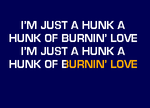 I'M JUST A HUNK A
HUNK 0F BURNIN' LOVE
I'M JUST A HUNK A
HUNK 0F BURNIN' LOVE