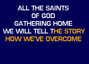 ALL THE SAINTS
OF GOD
GATHERING HOME
WE WILL TELL THE STORY
HOW WE'VE OVERCOME