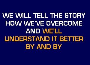 WE WILL TELL THE STORY
HOW WE'VE OVERCOME
AND WE'LL
UNDERSTAND IT BETTER
BY AND BY