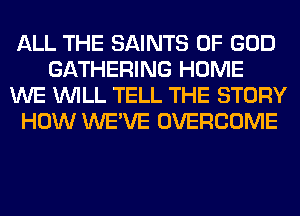 ALL THE SAINTS OF GOD
GATHERING HOME
WE WILL TELL THE STORY
HOW WE'VE OVERCOME