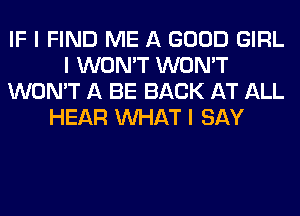 IF I FIND ME A GOOD GIRL
I WON'T WON'T
WON'T A BE BACK AT ALL
HEAR INHAT I SAY