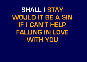 SHALL I STAY
WOULD IT BE A SIN
IF I CAN'T HELP

FALLING IN LOVE
WITH YOU