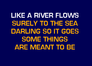LIKE A RIVER FLOWS
SURELY TO THE SEA
DARLING 80 IT GOES
SOME THINGS
ARE MEANT TO BE