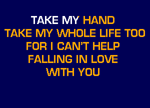 TAKE MY HAND
TAKE MY WHOLE LIFE T00
FOR I CAN'T HELP
FALLING IN LOVE
WITH YOU