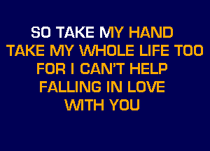 SO TAKE MY HAND
TAKE MY WHOLE LIFE T00
FOR I CAN'T HELP
FALLING IN LOVE
WITH YOU