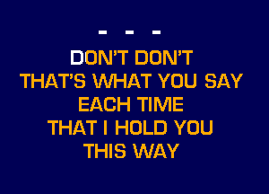 DON'T DON'T
THAT'S WHAT YOU SAY

EACH TIME
THAT I HOLD YOU
THIS WAY