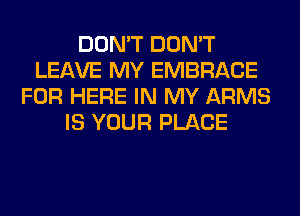 DON'T DON'T
LEAVE MY EMBRACE
FOR HERE IN MY ARMS
IS YOUR PLACE