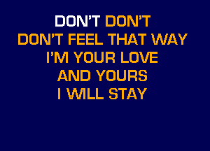 DON'T DON'T
DON'T FEEL THAT WAY
I'M YOUR LOVE

AND YOURS
I WLL STAY