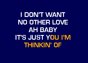 I DON'T WANT
NO OTHER LOVE
AH BABY

IT'S JUST YOU I'M
THINKIN' 0F