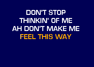 DON'T STOP
THINKIN' OF ME
AH DON'T MAKE ME

FEEL THIS WAY