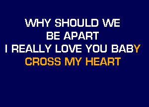 WHY SHOULD WE
BE APART
I REALLY LOVE YOU BABY
CROSS MY HEART