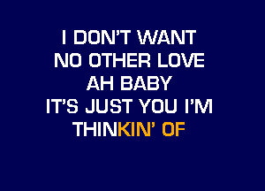 I DON'T WANT
NO OTHER LOVE
AH BABY

ITS JUST YOU I'M
THINKIN' 0F