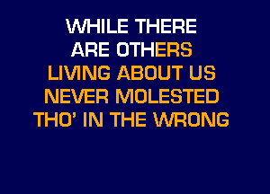 WHILE THERE
ARE OTHERS
LIVING ABOUT US
NEVER MOLESTED
THO' IN THE WRONG