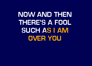 NOW AND THEN
THERE'S A FOUL
SUCH AS I AM

OVER YOU