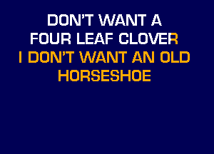DON'T WANT A
FOUR LEAF CLOVER
I DON'T WANT AN OLD
HORSESHOE