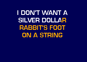 I DOMT WANT A
SILVER DOLLAR
RABBIT'S FOOT

ON A STRING