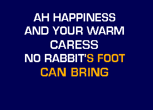 AH HAPPINESS
AND YOUR WARM

CARESS

N0 RABBIT'S FODT
CAN BRING
