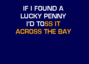 IF I FOUND A
LUCKY PENNY
I'D TOSS IT
ACROSS THE BAY