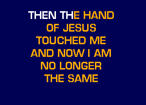 THEN THE HAND
OF JESUS
TOUCHED ME

AND NOWI AM
NO LONGER
THE SAME