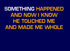 SOMETHING HAPPENED
AND NOWI KNOW
HE TOUCHED ME
AND MADE ME WHOLE