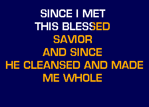 SINCE I MET
THIS BLESSED
SAWOR
AND SINCE
HE CLEANSED AND MADE
ME WHOLE
