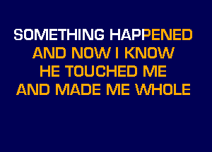 SOMETHING HAPPENED
AND NOWI KNOW
HE TOUCHED ME
AND MADE ME WHOLE