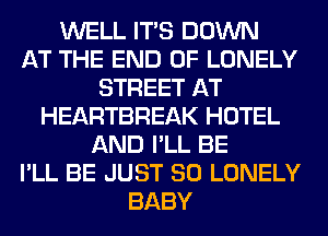 WELL ITS DOWN
AT THE END OF LONELY
STREET AT
HEARTBREAK HOTEL
AND I'LL BE
I'LL BE JUST SO LONELY
BABY