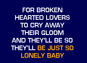 FOR BROKEN
HEARTED LOVERS
T0 CRY AWAY
THEIR GLOOM
AND THEY'LL BE SO
THEY'LL BE JUST SO
LONELY BABY