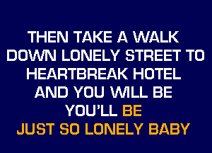 THEN TAKE A WALK
DOWN LONELY STREET T0
HEARTBREAK HOTEL
AND YOU WILL BE
YOU'LL BE
JUST SO LONELY BABY