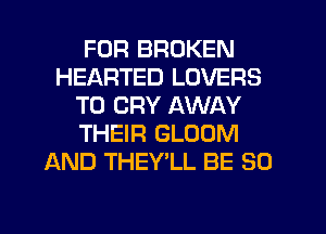FOR BROKEN
HEARTED LOVERS
T0 CRY AWAY
THEIR GLOOM
AND THEY LL BE SO
